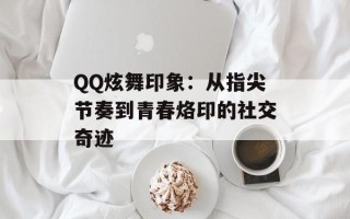 QQ炫舞印象：从指尖节奏到青春烙印的社交奇迹