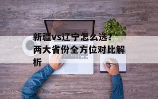 新疆vs辽宁怎么选？两大省份全方位对比解析
