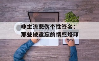 非主流悲伤个性签名：那些被遗忘的情感烙印