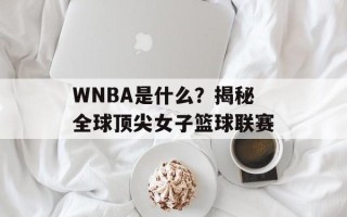 WNBA是什么？揭秘全球顶尖女子篮球联赛
