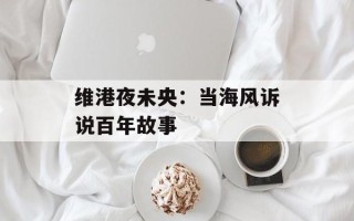 维港夜未央：当海风诉说百年故事