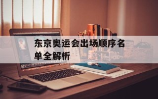 东京奥运会出场顺序名单全解析