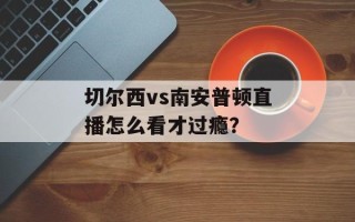 切尔西vs南安普顿直播怎么看才过瘾？