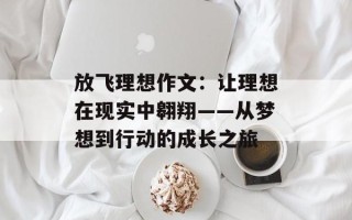 放飞理想作文：让理想在现实中翱翔——从梦想到行动的成长之旅