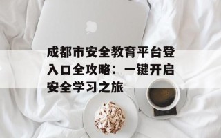 成都市安全教育平台登入口全攻略：一键开启安全学习之旅