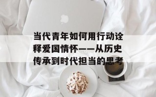 当代青年如何用行动诠释爱国情怀——从历史传承到时代担当的思考