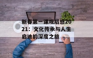 新春第一课观后感2021：文化传承与人生启迪的深度之旅