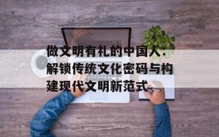 做文明有礼的中国人：解锁传统文化密码与构建现代文明新范式