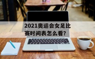 2021奥运会女足比赛时间表怎么看？