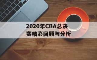 2020年CBA总决赛精彩回顾与分析