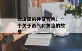 大山里的神奇冒险：一个关于勇气和友谊的故事