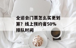 全运会门票怎么买更划算？线上预约省50%排队时间