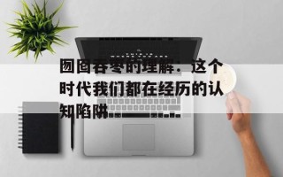 囫囵吞枣的理解：这个时代我们都在经历的认知陷阱