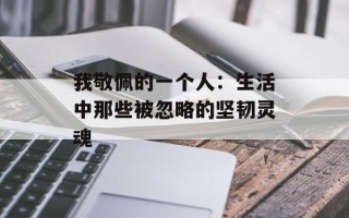 我敬佩的一个人：生活中那些被忽略的坚韧灵魂