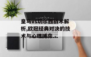 皇马vs切尔西战术解析,欧冠经典对决的技术与心理博弈