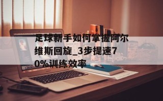 足球新手如何掌握阿尔维斯回旋_3步提速70%训练效率