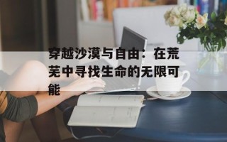 穿越沙漠与自由：在荒芜中寻找生命的无限可能