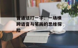 普通话打一字：一场横跨语音与笔画的思维探险