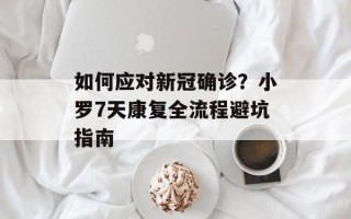 如何应对新冠确诊？小罗7天康复全流程避坑指南