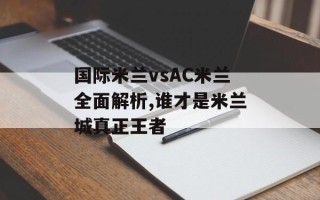 国际米兰vsAC米兰全面解析,谁才是米兰城真正王者