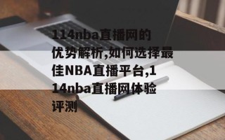 114nba直播网的优势解析,如何选择最佳NBA直播平台,114nba直播网体验评测