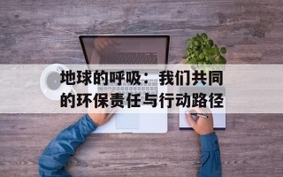 地球的呼吸：我们共同的环保责任与行动路径