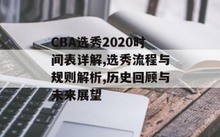 CBA选秀2020时间表详解,选秀流程与规则解析,历史回顾与未来展望