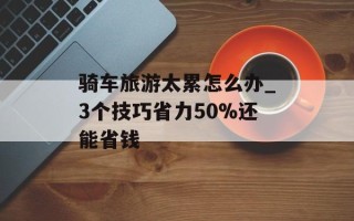 骑车旅游太累怎么办_3个技巧省力50%还能省钱