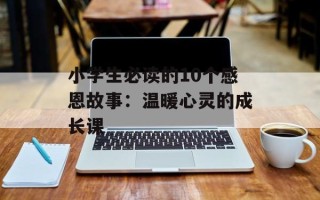 小学生必读的10个感恩故事：温暖心灵的成长课