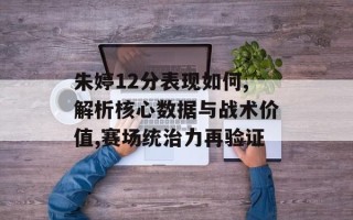 朱婷12分表现如何,解析核心数据与战术价值,赛场统治力再验证
