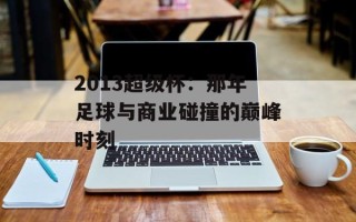 2013超级杯：那年足球与商业碰撞的巅峰时刻