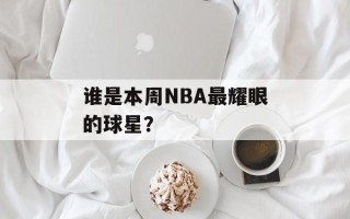 谁是本周NBA最耀眼的球星？