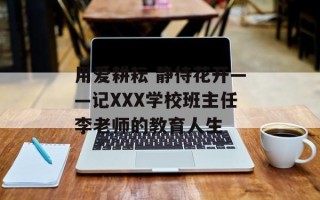 用爱耕耘 静待花开——记XXX学校班主任李老师的教育人生