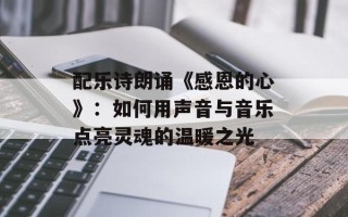 配乐诗朗诵《感恩的心》：如何用声音与音乐点亮灵魂的温暖之光