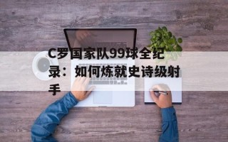 C罗国家队99球全纪录：如何炼就史诗级射手