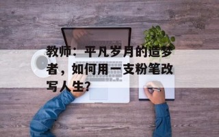 教师：平凡岁月的造梦者，如何用一支粉笔改写人生？