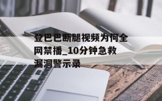 登巴巴断腿视频为何全网禁播_10分钟急救漏洞警示录