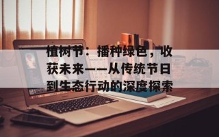 植树节：播种绿色，收获未来——从传统节日到生态行动的深度探索