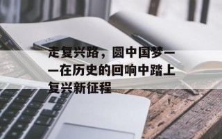 走复兴路，圆中国梦——在历史的回响中踏上复兴新征程