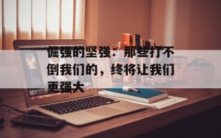 倔强的坚强：那些打不倒我们的，终将让我们更强大
