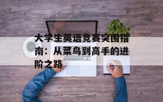 大学生英语竞赛突围指南：从菜鸟到高手的进阶之路