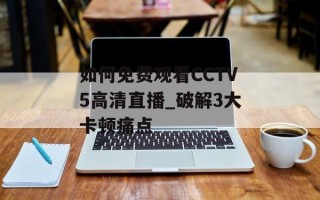 如何免费观看CCTV5高清直播_破解3大卡顿痛点