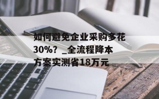 如何避免企业采购多花30%？_全流程降本方案实测省18万元