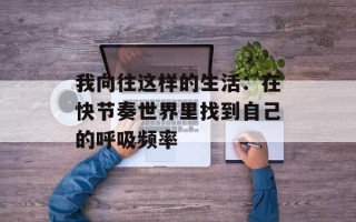 我向往这样的生活：在快节奏世界里找到自己的呼吸频率