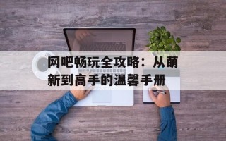 网吧畅玩全攻略：从萌新到高手的温馨手册