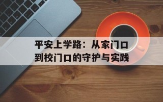 平安上学路：从家门口到校门口的守护与实践