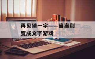 再见猜一字——当离别变成文字游戏