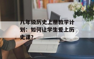 八年级历史上册教学计划：如何让学生爱上历史课？