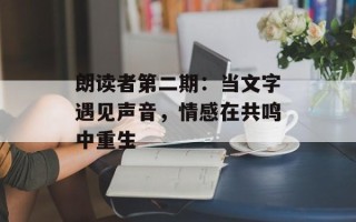 朗读者第二期：当文字遇见声音，情感在共鸣中重生