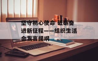 坚守初心使命 砥砺奋进新征程——组织生活会发言提纲
